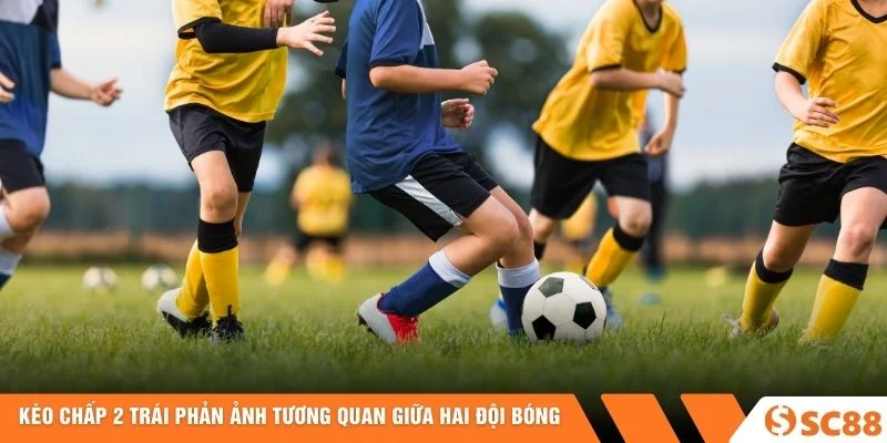 Kèo Chấp 2 Trái phản ảnh tương quan giữa hai đội bóng Kèo Chấp 2 Trái phản ảnh tương quan giữa hai đội bóng