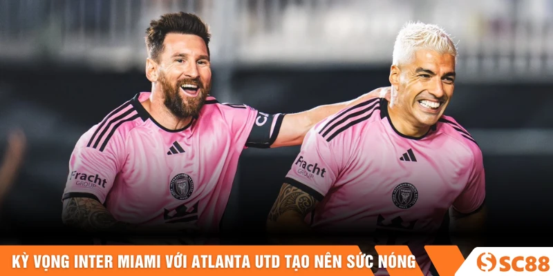 Kỳ vọng Inter Miami với Atlanta Utd góp phần tạo nên sức nóng Kỳ vọng Inter Miami với Atlanta Utd góp phần tạo nên sức nóng